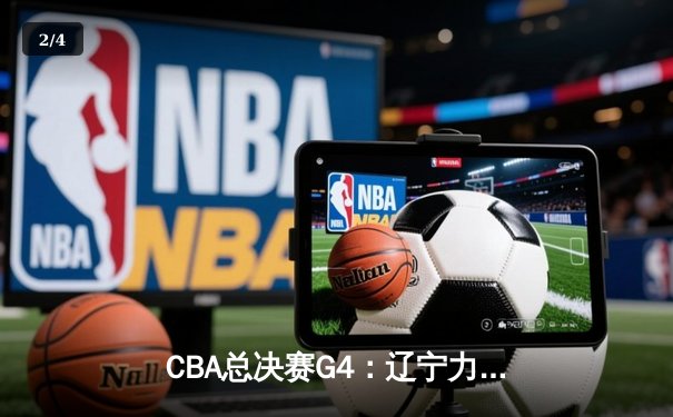 CBA总决赛G4：辽宁力克新疆夺赛点，弗格34分主导逆转 - 2