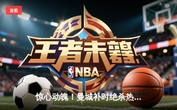 惊心动魄！曼城补时绝杀热刺，重登英超榜首，哈兰德双响主宰战局