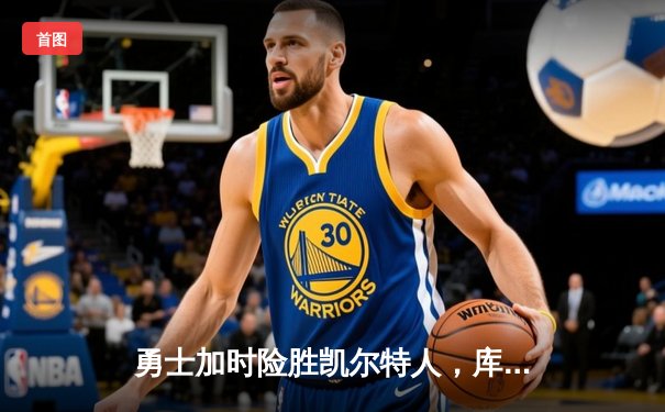 勇士加时险胜凯尔特人，库里43分创赛季新高，格林关键封盖锁定胜局