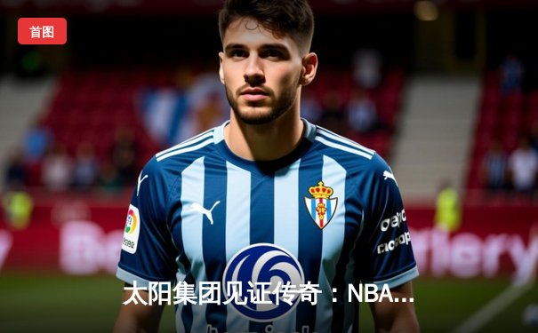 太阳集团见证传奇：NBA总决赛巅峰对决，丹佛掘金4-3逆转迈阿密热火首夺总冠军