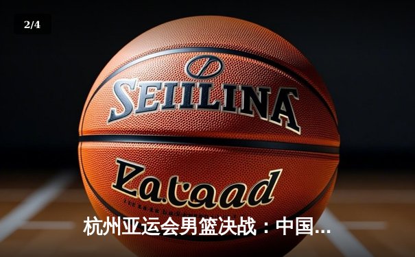 杭州亚运会男篮决战：中国队险胜韩国队夺金，赵睿关键三分定乾坤 - 2