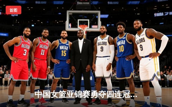 中国女篮亚锦赛勇夺四连冠，李月汝独揽30分率队逆转日本