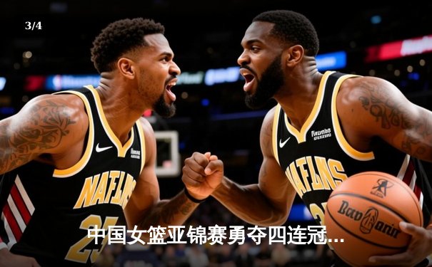 中国女篮亚锦赛勇夺四连冠，李月汝独揽30分率队逆转日本 - 3