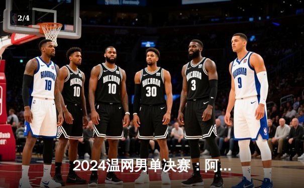 2024温网男单决赛：阿尔卡拉斯五盘鏖战险胜德约科维奇 成功卫冕创历史 - 2