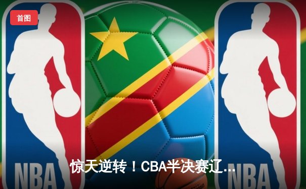 惊天逆转！CBA半决赛辽宁本钢加时险胜广东宏远 赵继伟砍33分创生涯新高