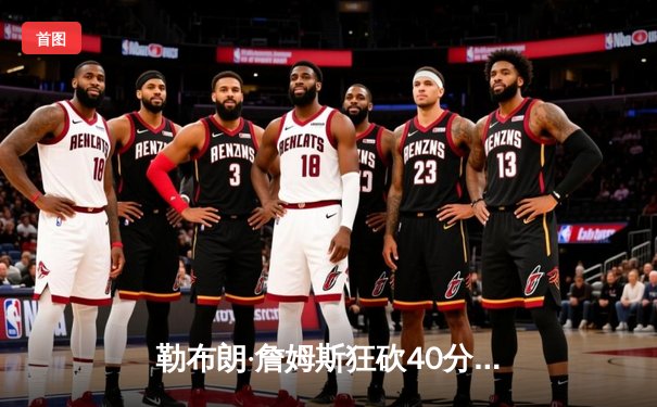 勒布朗·詹姆斯狂砍40分，湖人主场力克勇士挺进西部决赛