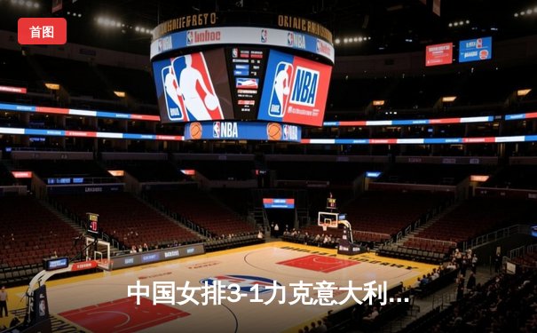 中国女排3-1力克意大利，朱婷王者归来独揽28分助队夺世联赛关键胜利