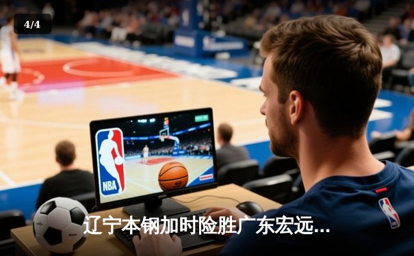 辽宁本钢加时险胜广东宏远 CBA半决赛上演史诗级对决 - 4