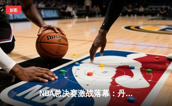NBA总决赛激战落幕：丹佛掘金队史首冠，约基奇全能表现荣膺FMVP