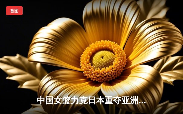 中国女篮力克日本重夺亚洲杯冠军，韩旭狂砍26分14篮板荣膺MVP