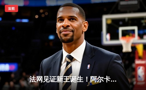 法网见证新王诞生！阿尔卡拉斯鏖战五盘力克兹维列夫，首夺火枪手杯