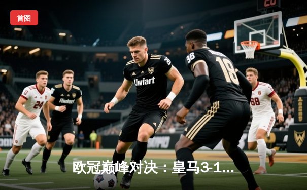 欧冠巅峰对决：皇马3-1逆转多特蒙德，维尼修斯双响加冕第15冠