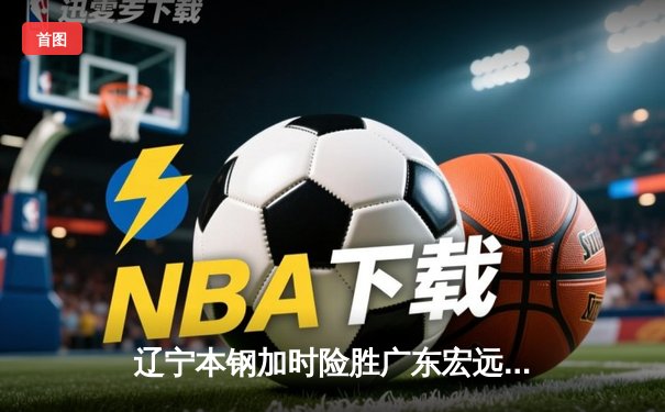 辽宁本钢加时险胜广东宏远 CBA半决赛上演史诗级对决