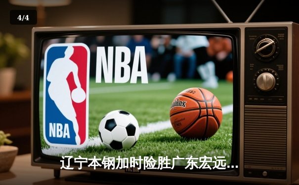 辽宁本钢加时险胜广东宏远 CBA半决赛上演史诗级对决 - 4